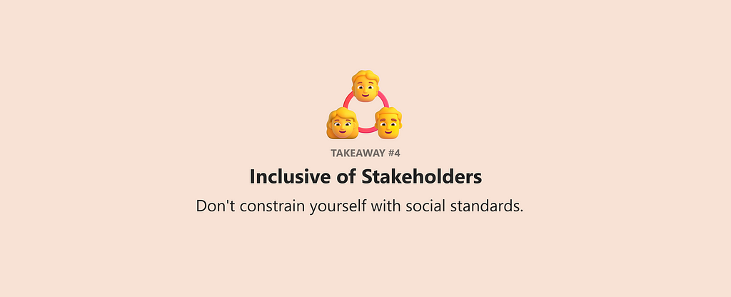 Takeaway #4 Inclusive of Stakeholders “Don’t constrain yourself with social standards.”