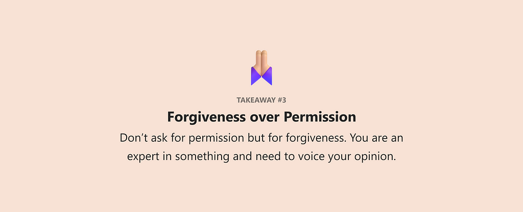 Takeaway #3 Forgiveness over Permission Don’t ask for permission but for forgiveness. You are an expert in something and need to voice your opinion.