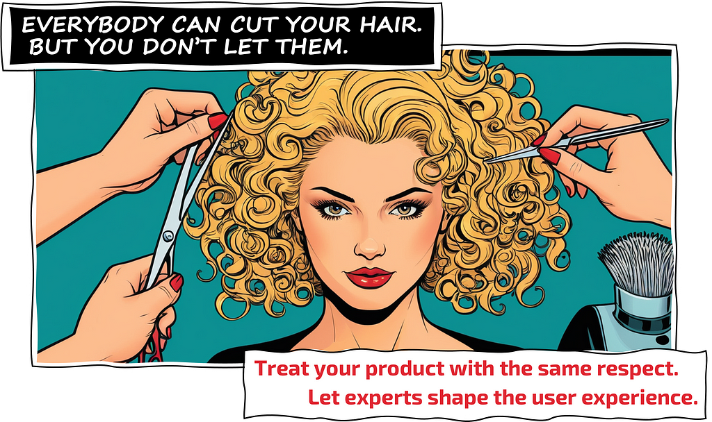 EVERYBODY CAN CUT YOUR HAIR. BUT YOU DON’T LET THEM. Treat your product with the same respect. Let experts shape the user experience.