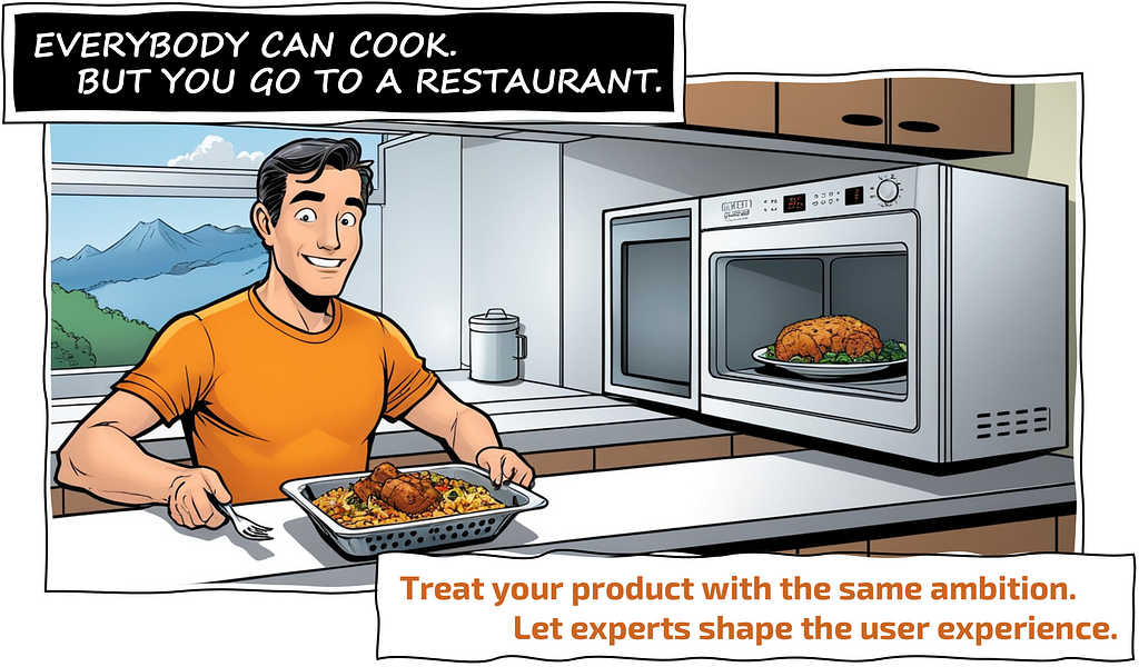 EVERYBODY CAN COOK. BUT YOU GO TO A RESTAURANT. Treat your product with the same ambition. Let experts shape the user experience.